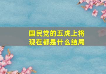 国民党的五虎上将现在都是什么结局