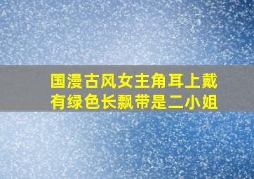 国漫古风女主角耳上戴有绿色长飘带是二小姐