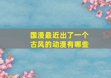 国漫最近出了一个古风的动漫有哪些