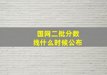 国网二批分数线什么时候公布