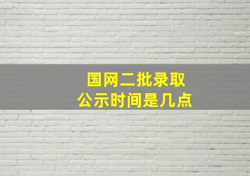 国网二批录取公示时间是几点