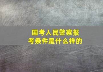 国考人民警察报考条件是什么样的