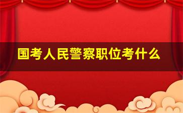 国考人民警察职位考什么