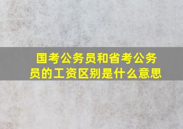 国考公务员和省考公务员的工资区别是什么意思