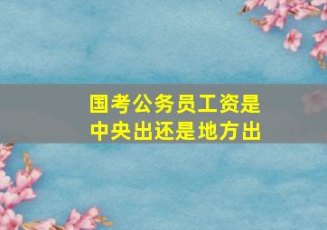 国考公务员工资是中央出还是地方出