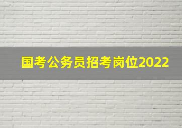 国考公务员招考岗位2022