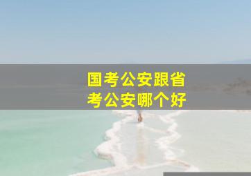 国考公安跟省考公安哪个好