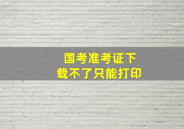 国考准考证下载不了只能打印