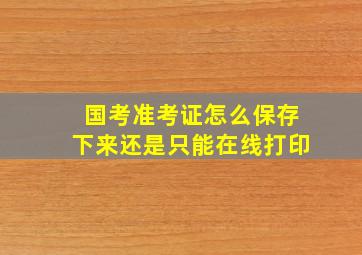 国考准考证怎么保存下来还是只能在线打印