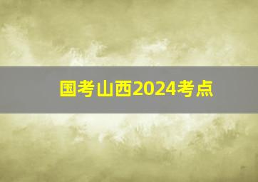 国考山西2024考点