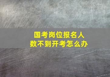 国考岗位报名人数不到开考怎么办