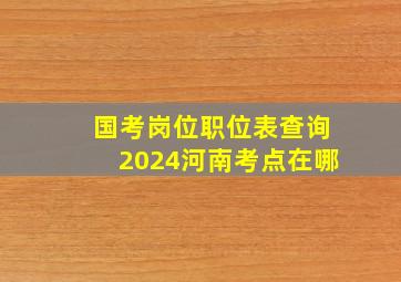 国考岗位职位表查询2024河南考点在哪