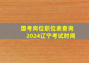 国考岗位职位表查询2024辽宁考试时间