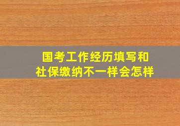 国考工作经历填写和社保缴纳不一样会怎样