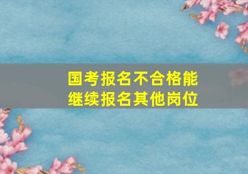 国考报名不合格能继续报名其他岗位