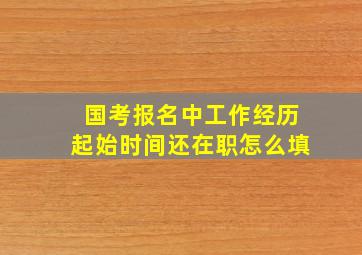 国考报名中工作经历起始时间还在职怎么填