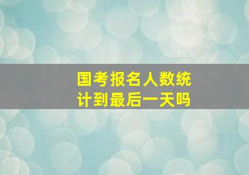 国考报名人数统计到最后一天吗