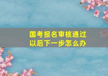 国考报名审核通过以后下一步怎么办