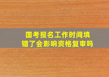 国考报名工作时间填错了会影响资格复审吗