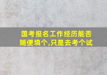 国考报名工作经历能否随便填个,只是去考个试