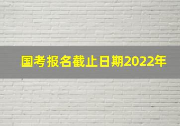 国考报名截止日期2022年