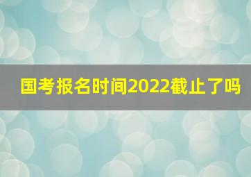 国考报名时间2022截止了吗