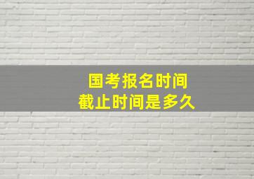 国考报名时间截止时间是多久