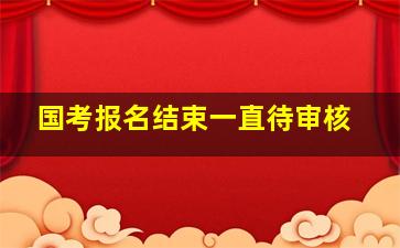 国考报名结束一直待审核