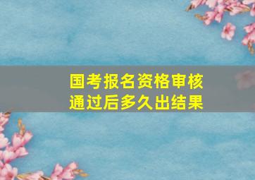 国考报名资格审核通过后多久出结果