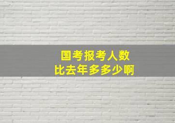 国考报考人数比去年多多少啊