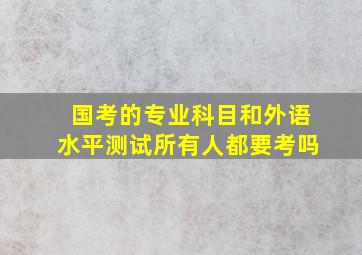 国考的专业科目和外语水平测试所有人都要考吗