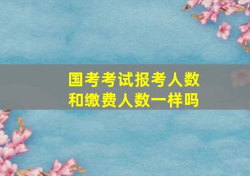 国考考试报考人数和缴费人数一样吗