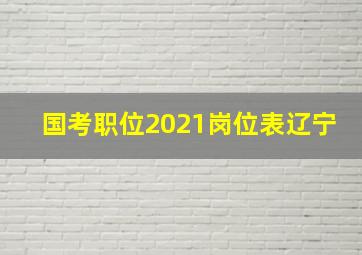 国考职位2021岗位表辽宁