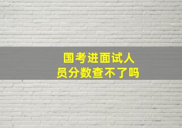 国考进面试人员分数查不了吗