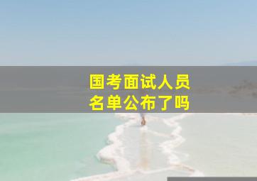 国考面试人员名单公布了吗