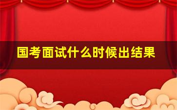 国考面试什么时候出结果