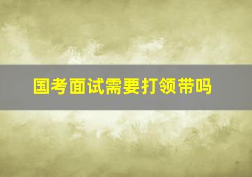 国考面试需要打领带吗