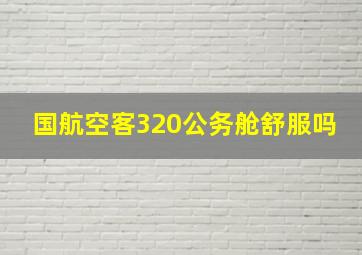 国航空客320公务舱舒服吗