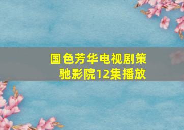 国色芳华电视剧策驰影院12集播放