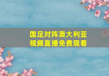 国足对阵澳大利亚视频直播免费观看