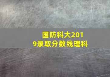 国防科大2019录取分数线理科