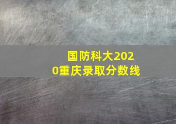 国防科大2020重庆录取分数线