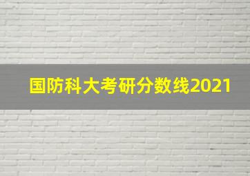 国防科大考研分数线2021