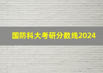 国防科大考研分数线2024