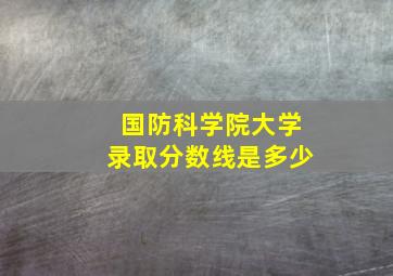 国防科学院大学录取分数线是多少