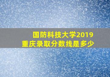 国防科技大学2019重庆录取分数线是多少