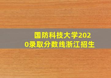 国防科技大学2020录取分数线浙江招生