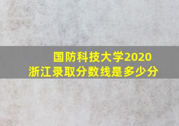 国防科技大学2020浙江录取分数线是多少分