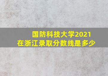 国防科技大学2021在浙江录取分数线是多少