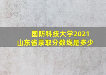 国防科技大学2021山东省录取分数线是多少